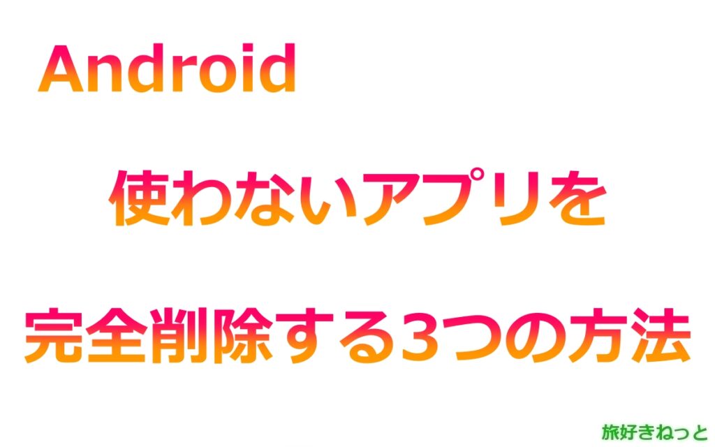 Androidで使わないアプリを完全削除する3つの方法