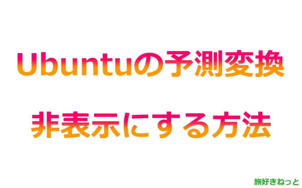 Ubuntuの予測変換が邪魔くさいので非表示にする設定方法
